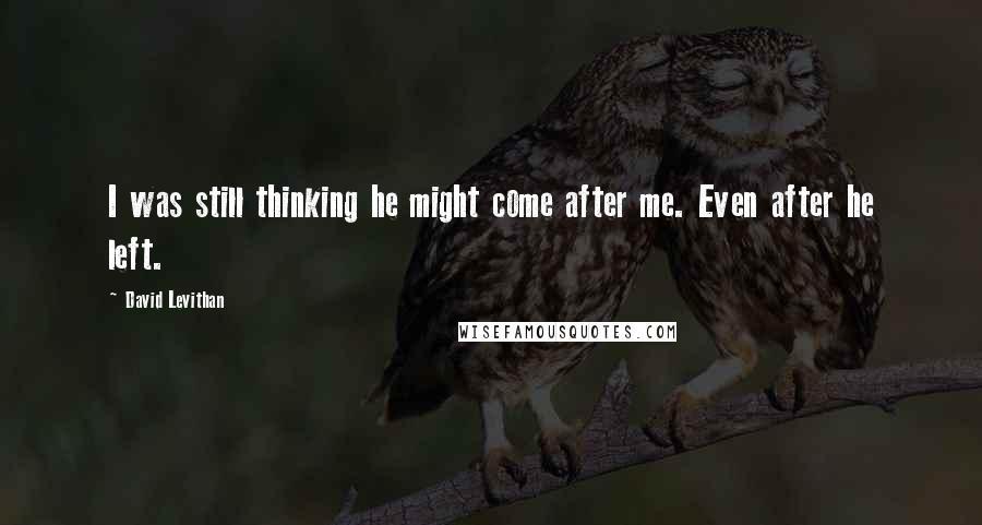 David Levithan Quotes: I was still thinking he might come after me. Even after he left.