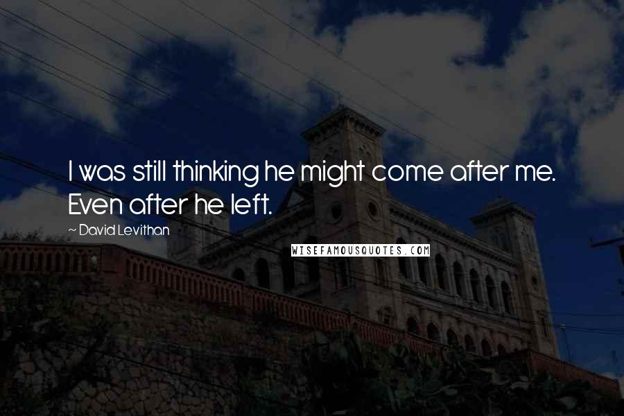 David Levithan Quotes: I was still thinking he might come after me. Even after he left.