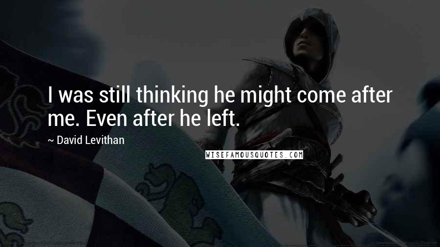 David Levithan Quotes: I was still thinking he might come after me. Even after he left.