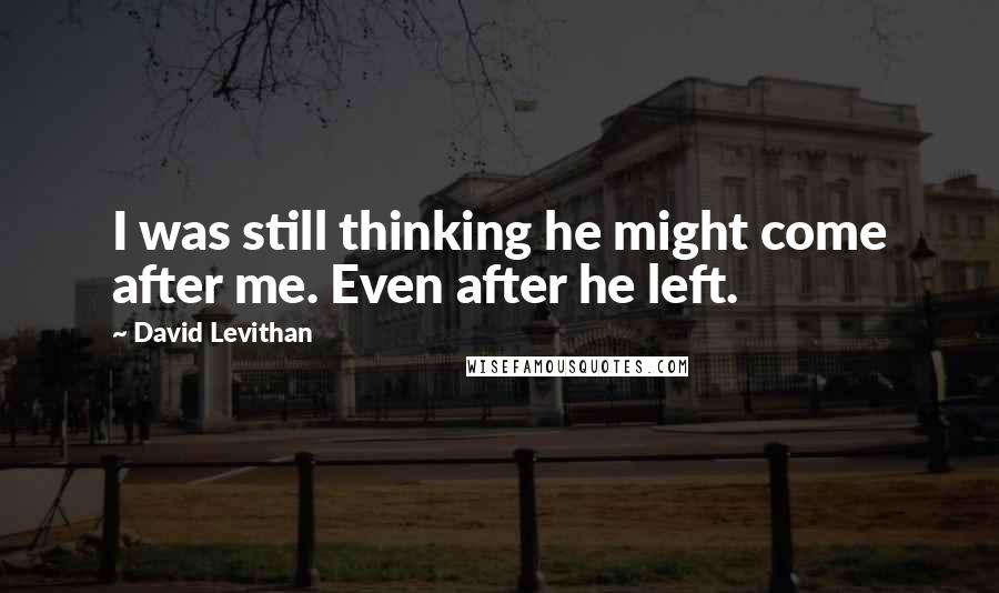 David Levithan Quotes: I was still thinking he might come after me. Even after he left.