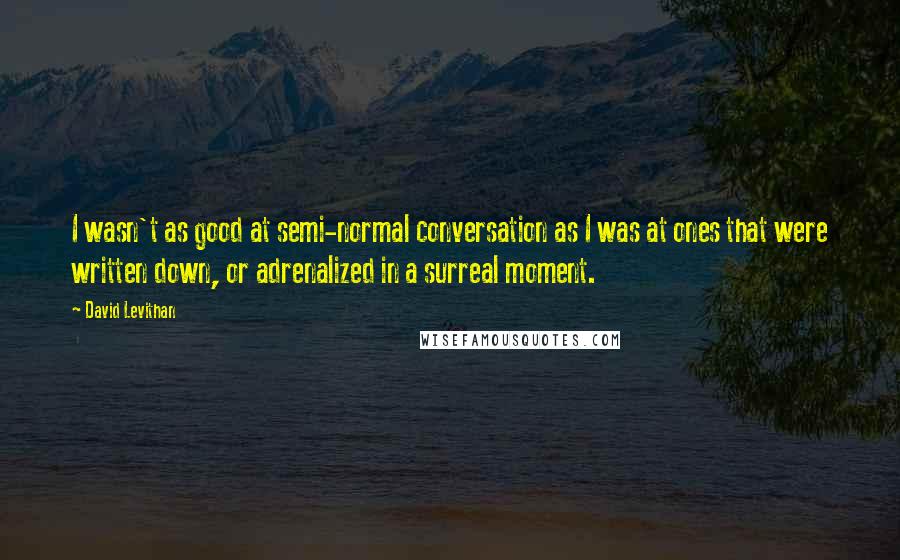 David Levithan Quotes: I wasn't as good at semi-normal conversation as I was at ones that were written down, or adrenalized in a surreal moment.