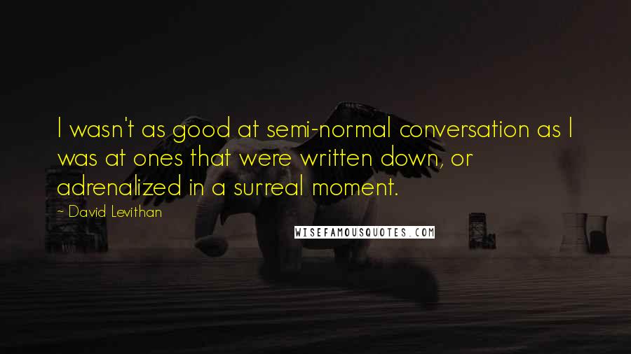 David Levithan Quotes: I wasn't as good at semi-normal conversation as I was at ones that were written down, or adrenalized in a surreal moment.