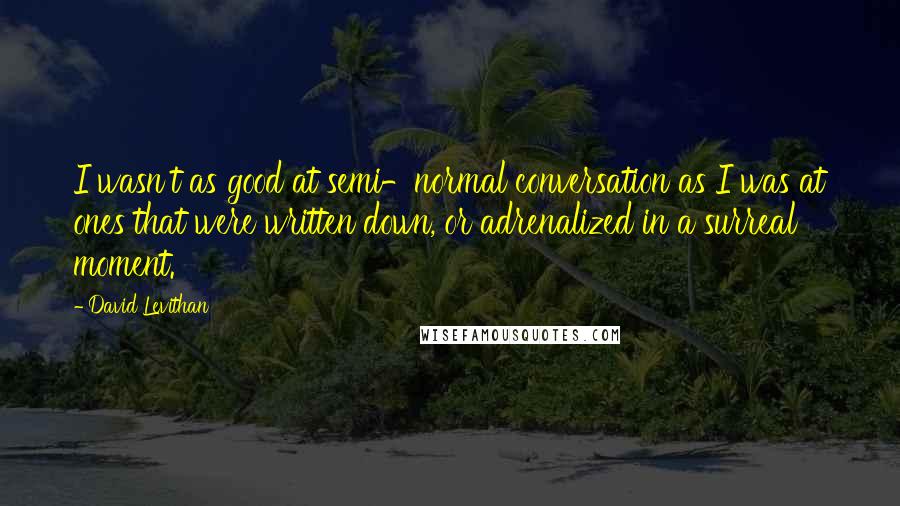 David Levithan Quotes: I wasn't as good at semi-normal conversation as I was at ones that were written down, or adrenalized in a surreal moment.