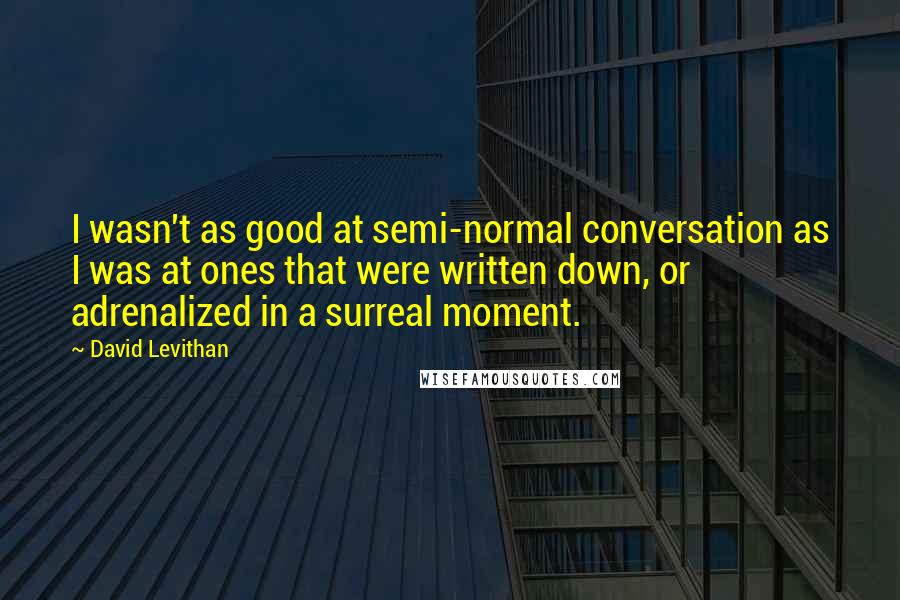 David Levithan Quotes: I wasn't as good at semi-normal conversation as I was at ones that were written down, or adrenalized in a surreal moment.