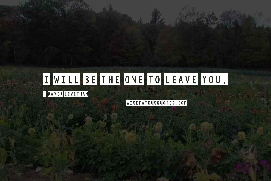 David Levithan Quotes: I will be the one to leave you.