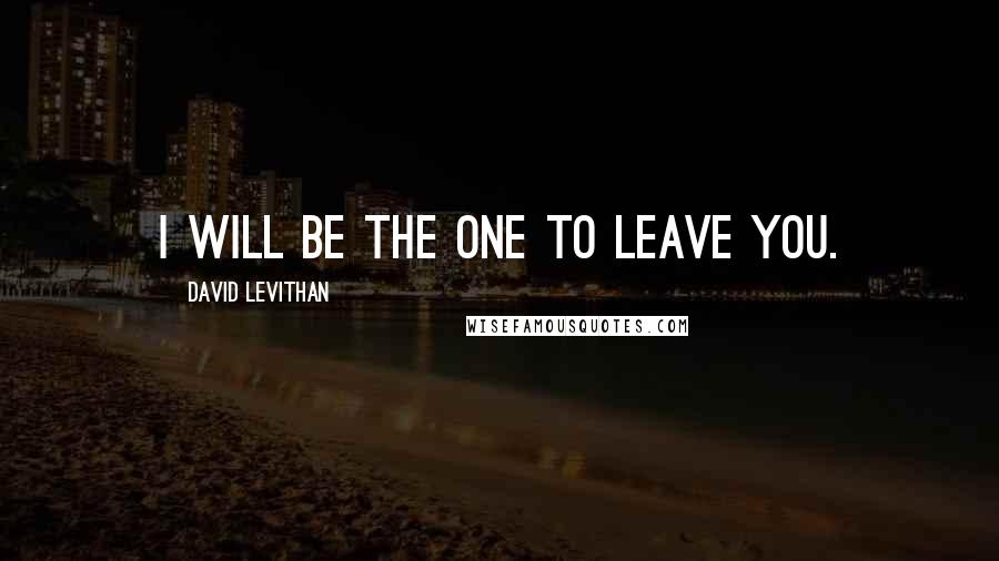 David Levithan Quotes: I will be the one to leave you.