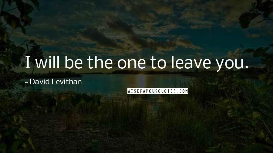 David Levithan Quotes: I will be the one to leave you.