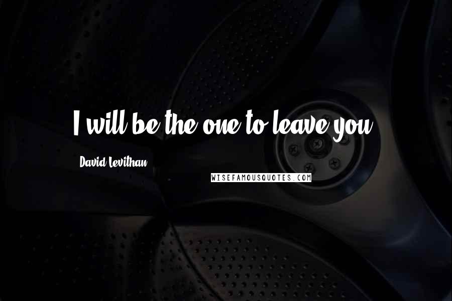 David Levithan Quotes: I will be the one to leave you.