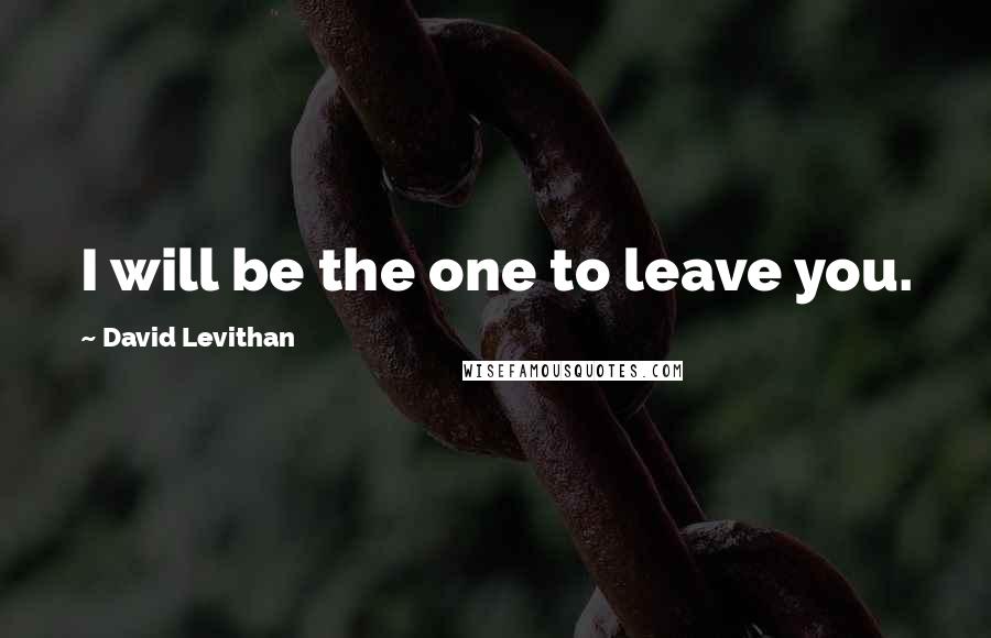 David Levithan Quotes: I will be the one to leave you.