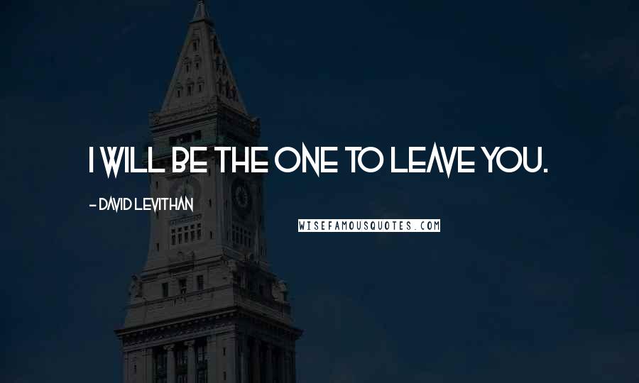 David Levithan Quotes: I will be the one to leave you.