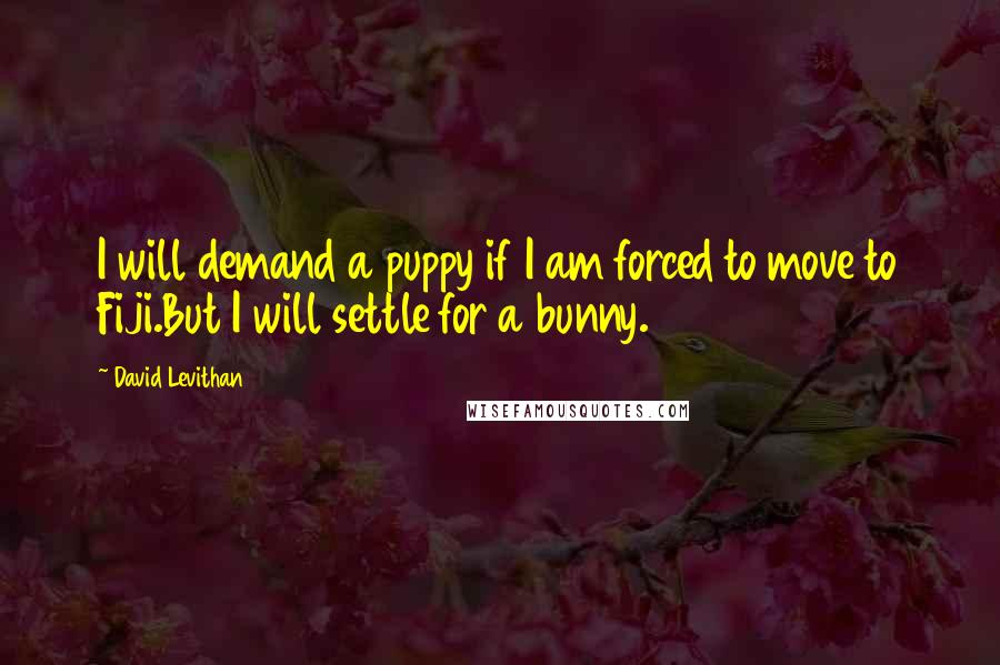 David Levithan Quotes: I will demand a puppy if I am forced to move to Fiji.But I will settle for a bunny.