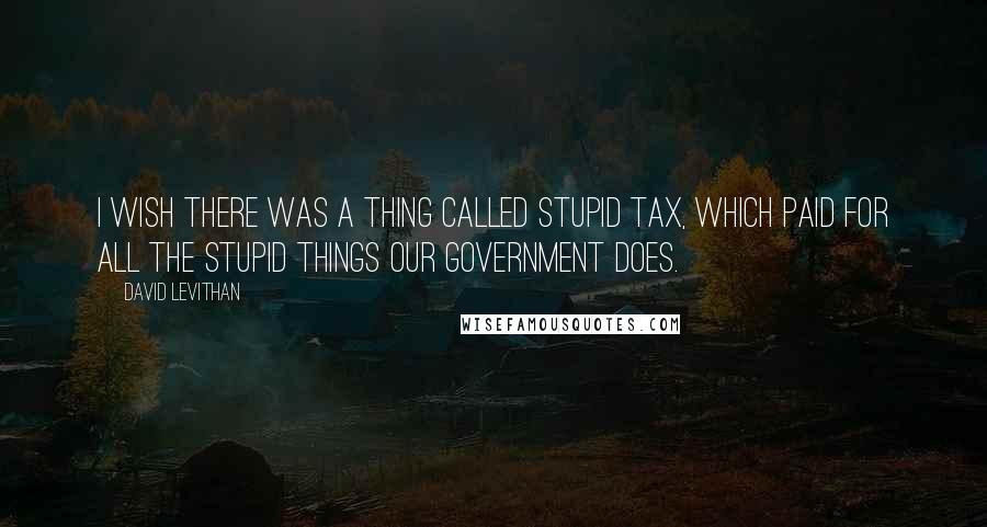 David Levithan Quotes: I wish there was a thing called stupid tax, which paid for all the stupid things our government does.