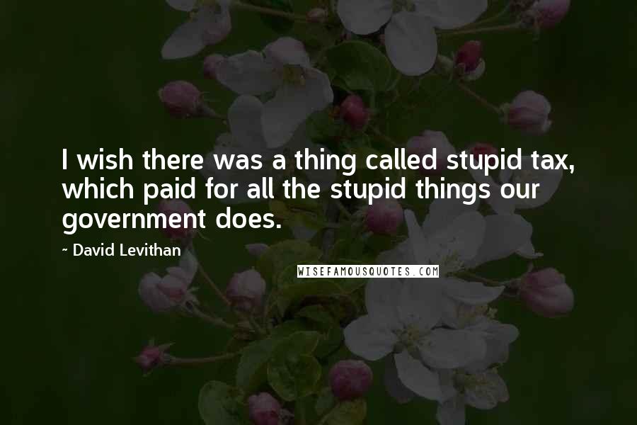 David Levithan Quotes: I wish there was a thing called stupid tax, which paid for all the stupid things our government does.