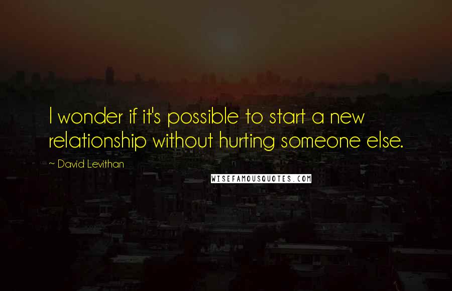 David Levithan Quotes: I wonder if it's possible to start a new relationship without hurting someone else.