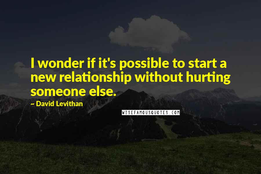 David Levithan Quotes: I wonder if it's possible to start a new relationship without hurting someone else.