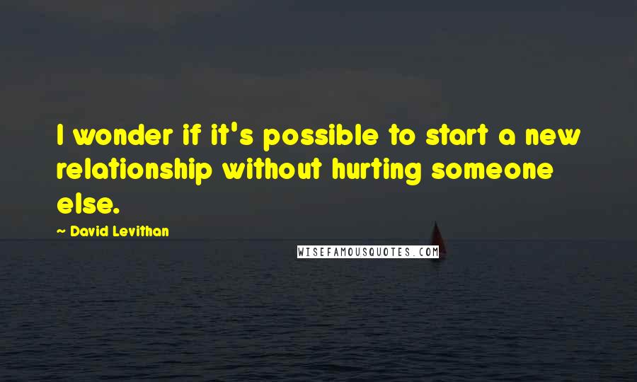 David Levithan Quotes: I wonder if it's possible to start a new relationship without hurting someone else.