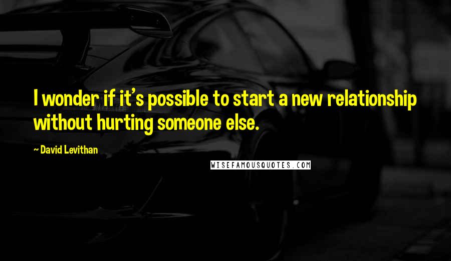 David Levithan Quotes: I wonder if it's possible to start a new relationship without hurting someone else.