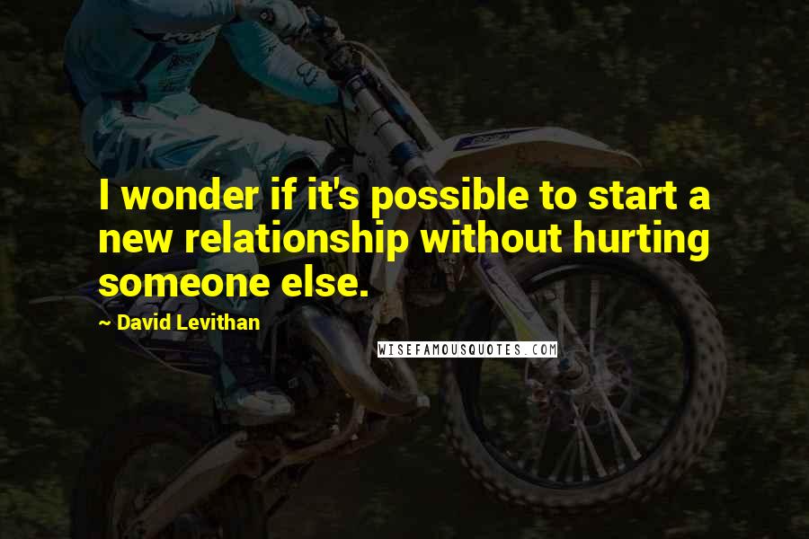 David Levithan Quotes: I wonder if it's possible to start a new relationship without hurting someone else.