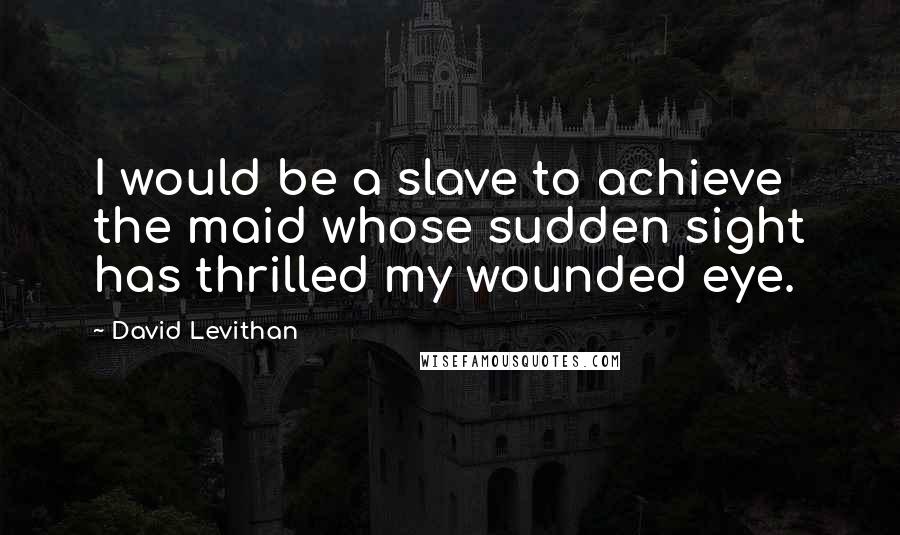 David Levithan Quotes: I would be a slave to achieve the maid whose sudden sight has thrilled my wounded eye.