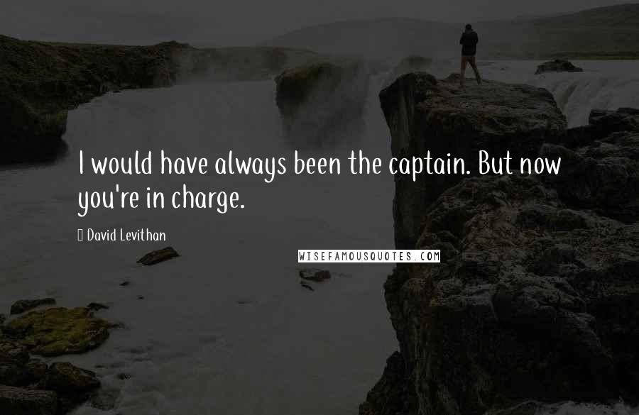David Levithan Quotes: I would have always been the captain. But now you're in charge.
