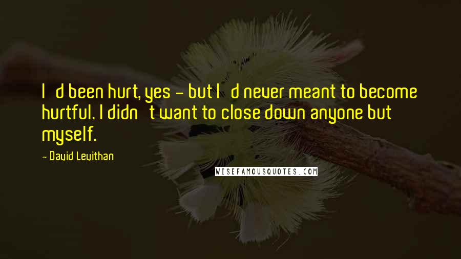 David Levithan Quotes: I'd been hurt, yes - but I'd never meant to become hurtful. I didn't want to close down anyone but myself.