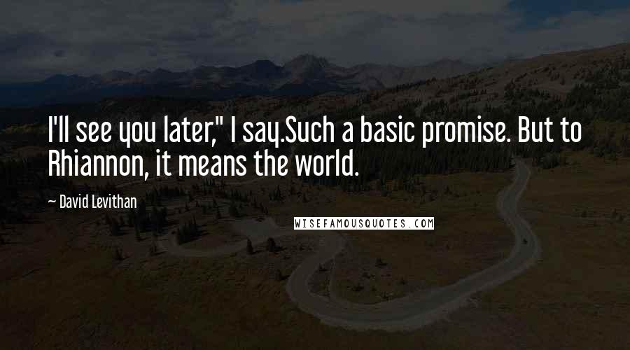 David Levithan Quotes: I'll see you later," I say.Such a basic promise. But to Rhiannon, it means the world.