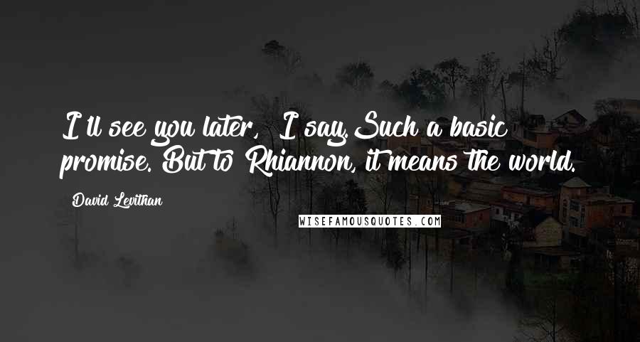 David Levithan Quotes: I'll see you later," I say.Such a basic promise. But to Rhiannon, it means the world.