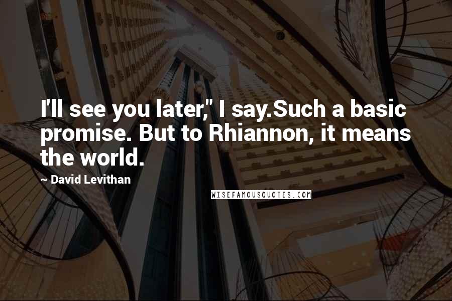 David Levithan Quotes: I'll see you later," I say.Such a basic promise. But to Rhiannon, it means the world.