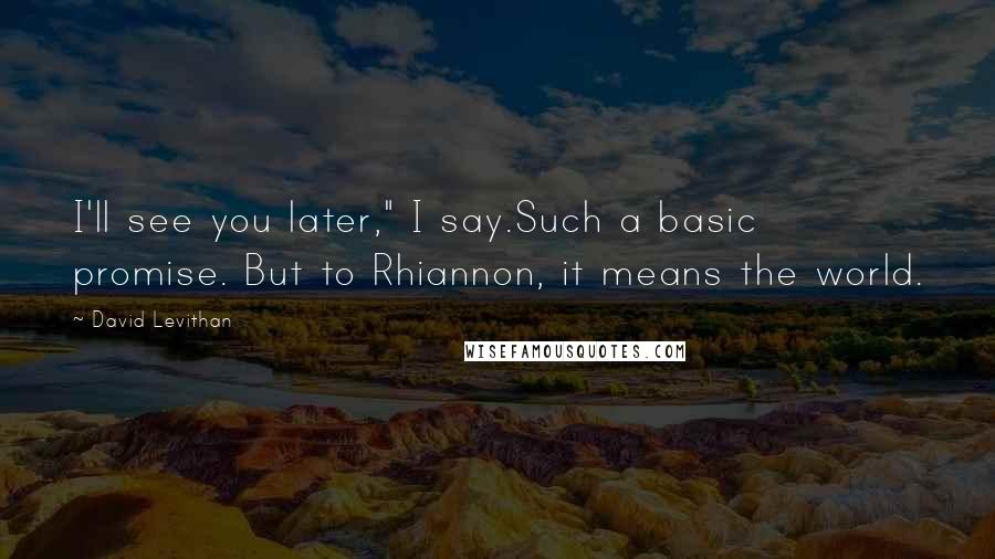 David Levithan Quotes: I'll see you later," I say.Such a basic promise. But to Rhiannon, it means the world.