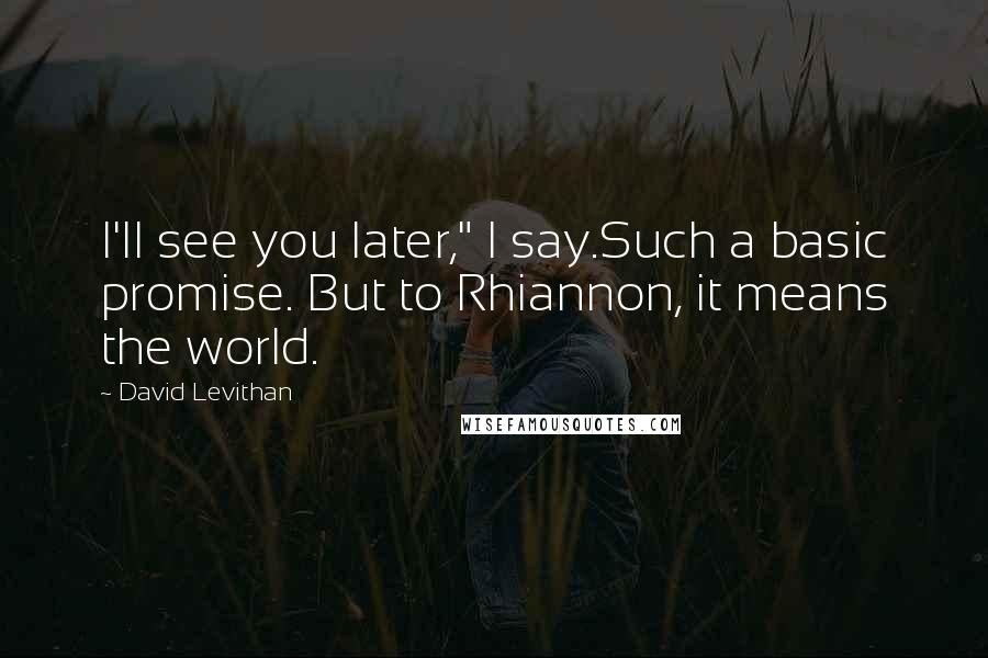 David Levithan Quotes: I'll see you later," I say.Such a basic promise. But to Rhiannon, it means the world.