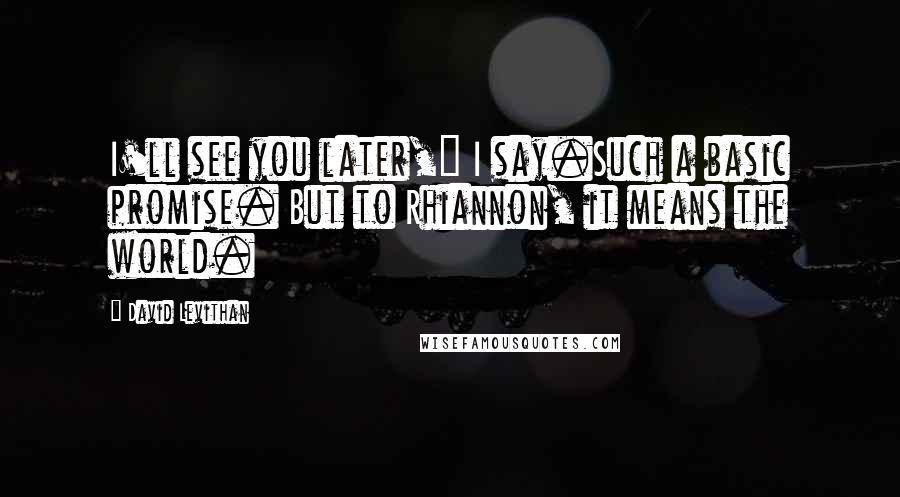 David Levithan Quotes: I'll see you later," I say.Such a basic promise. But to Rhiannon, it means the world.