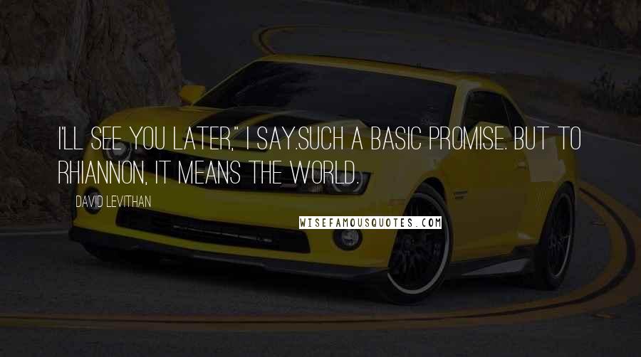 David Levithan Quotes: I'll see you later," I say.Such a basic promise. But to Rhiannon, it means the world.