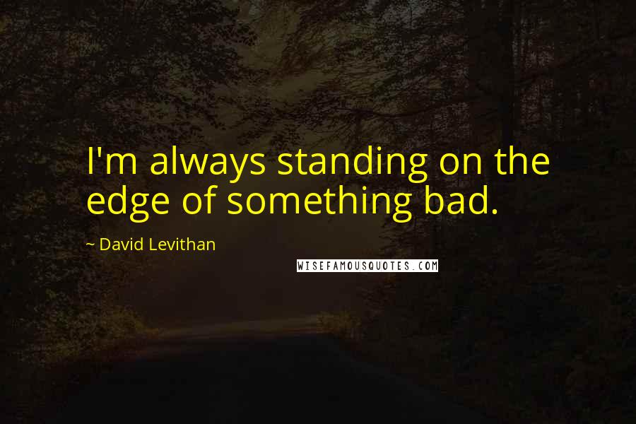 David Levithan Quotes: I'm always standing on the edge of something bad.