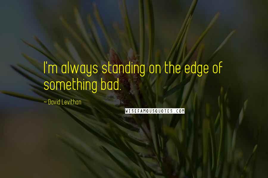 David Levithan Quotes: I'm always standing on the edge of something bad.