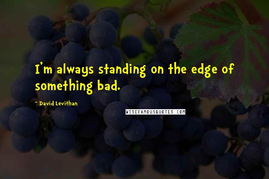 David Levithan Quotes: I'm always standing on the edge of something bad.