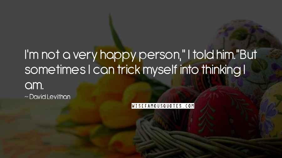 David Levithan Quotes: I'm not a very happy person," I told him."But sometimes I can trick myself into thinking I am.