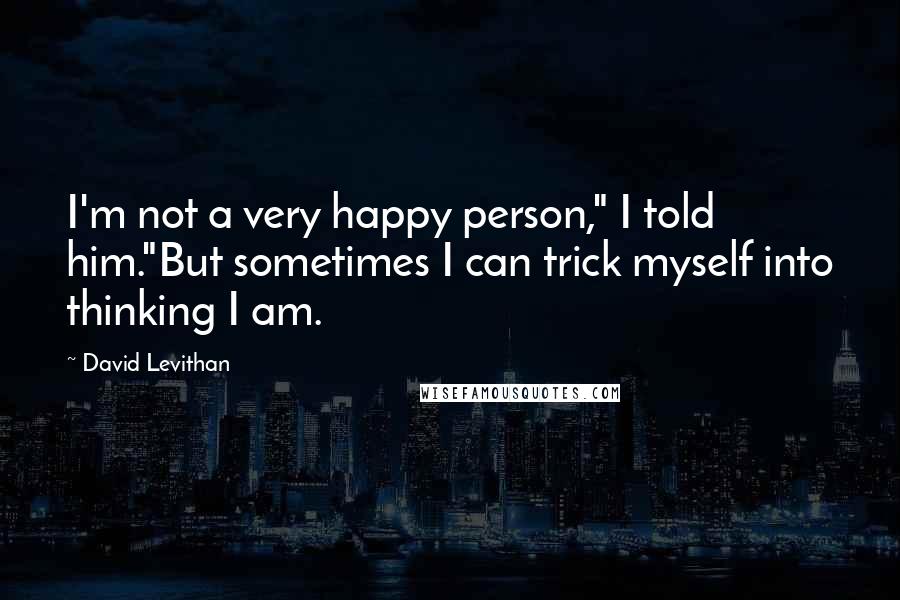 David Levithan Quotes: I'm not a very happy person," I told him."But sometimes I can trick myself into thinking I am.