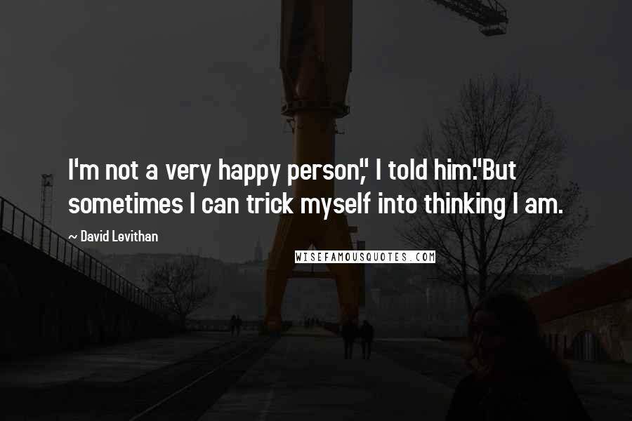 David Levithan Quotes: I'm not a very happy person," I told him."But sometimes I can trick myself into thinking I am.