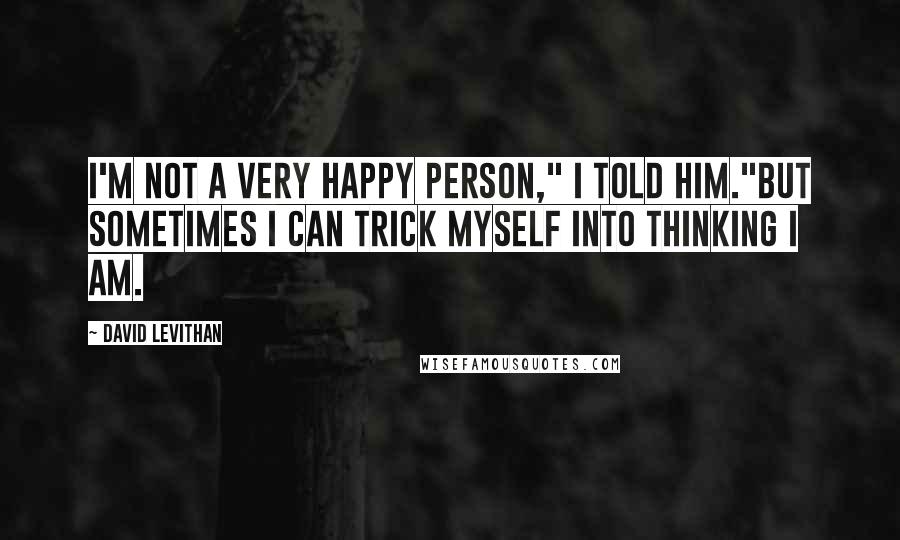 David Levithan Quotes: I'm not a very happy person," I told him."But sometimes I can trick myself into thinking I am.