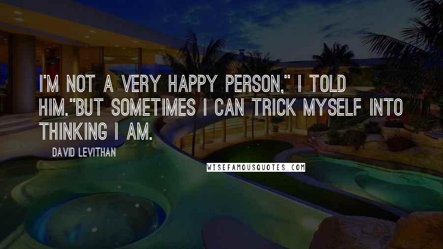 David Levithan Quotes: I'm not a very happy person," I told him."But sometimes I can trick myself into thinking I am.