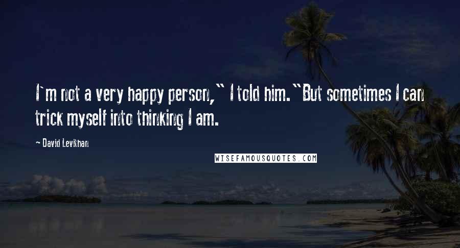 David Levithan Quotes: I'm not a very happy person," I told him."But sometimes I can trick myself into thinking I am.