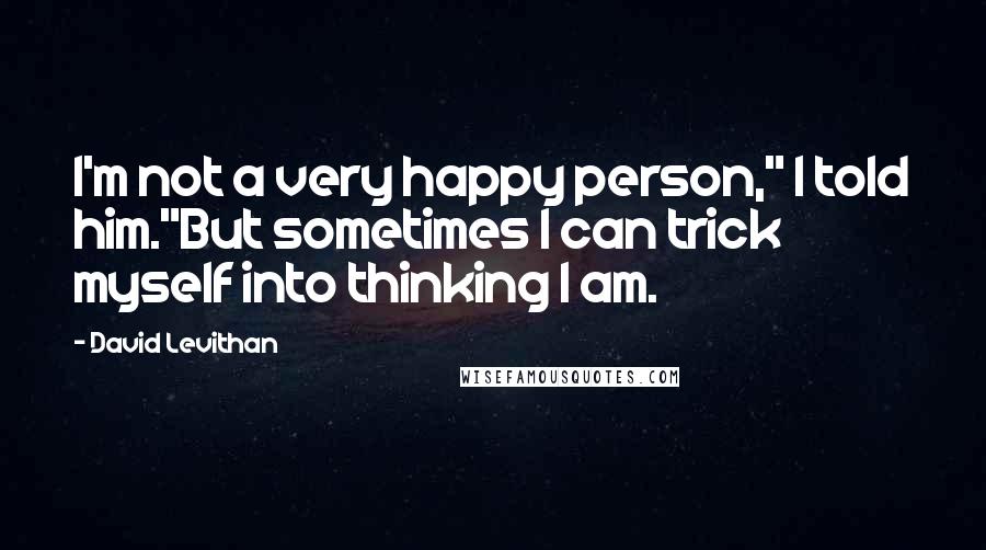 David Levithan Quotes: I'm not a very happy person," I told him."But sometimes I can trick myself into thinking I am.