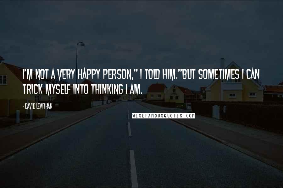 David Levithan Quotes: I'm not a very happy person," I told him."But sometimes I can trick myself into thinking I am.