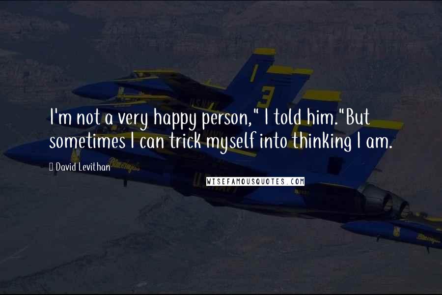 David Levithan Quotes: I'm not a very happy person," I told him."But sometimes I can trick myself into thinking I am.