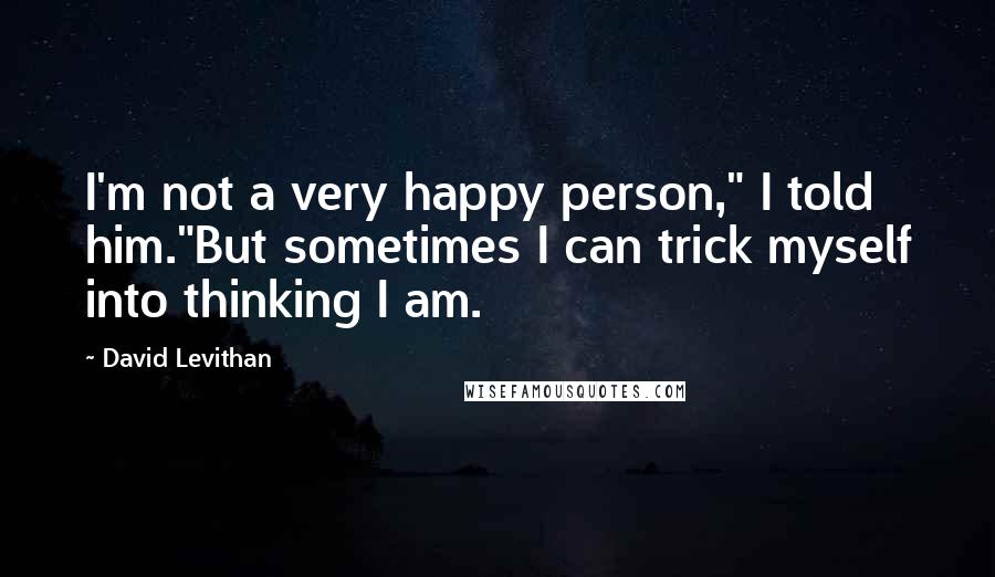 David Levithan Quotes: I'm not a very happy person," I told him."But sometimes I can trick myself into thinking I am.