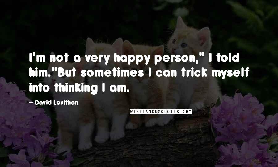 David Levithan Quotes: I'm not a very happy person," I told him."But sometimes I can trick myself into thinking I am.