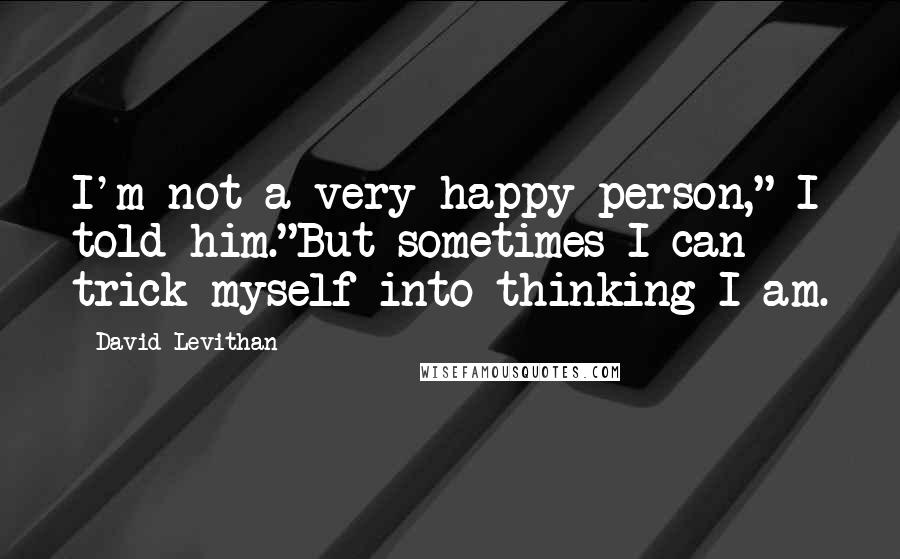 David Levithan Quotes: I'm not a very happy person," I told him."But sometimes I can trick myself into thinking I am.