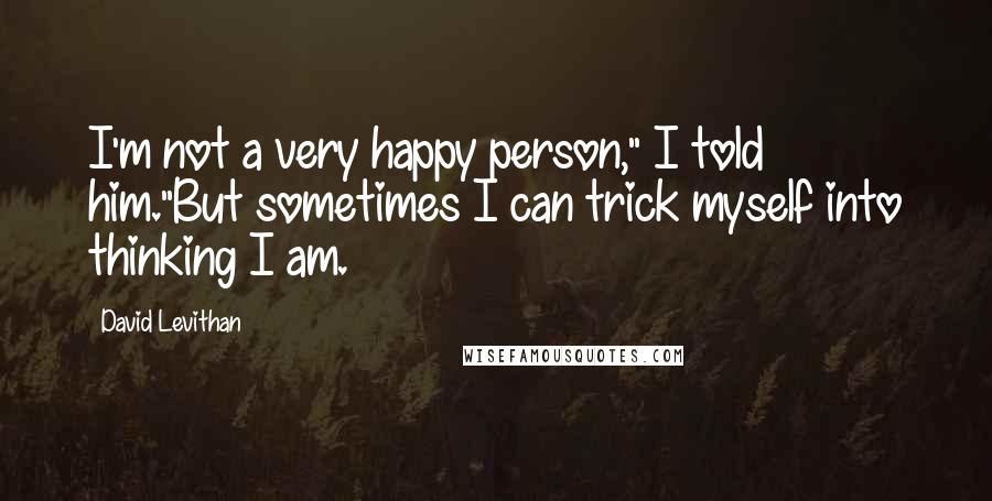 David Levithan Quotes: I'm not a very happy person," I told him."But sometimes I can trick myself into thinking I am.