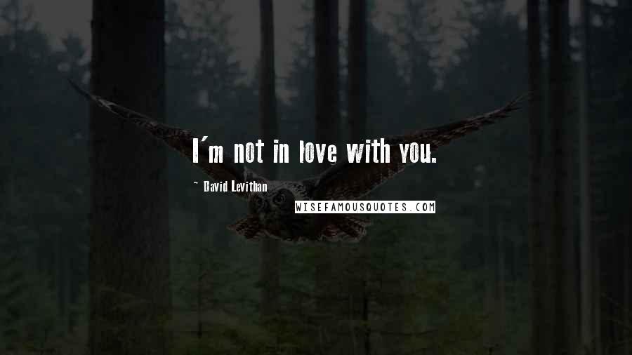 David Levithan Quotes: I'm not in love with you.