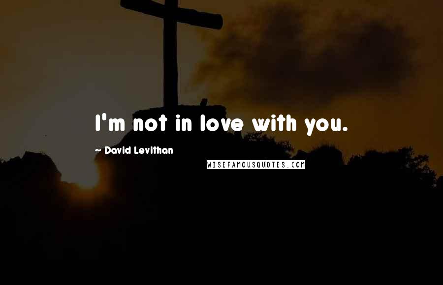 David Levithan Quotes: I'm not in love with you.